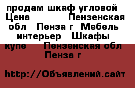 продам шкаф угловой › Цена ­ 2 000 - Пензенская обл., Пенза г. Мебель, интерьер » Шкафы, купе   . Пензенская обл.,Пенза г.